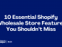 10 Essential Shopify Wholesale Store Features You Shouldn’t Miss