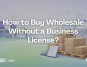 How to Buy Wholesale Without a Business License?